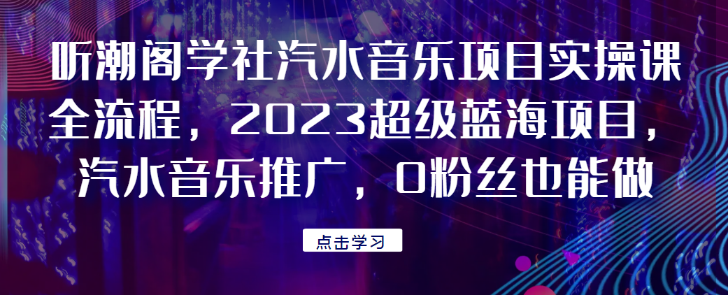 听潮阁学社汽水音乐项目实操课全流程，2023超级蓝海项目，汽水音乐推广，0粉丝也能做！网赚项目-副业赚钱-互联网创业-资源整合火火项目
