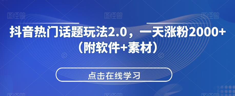 抖音热门话题玩法2.0，一天涨粉2000+（附软件+素材）网赚项目-副业赚钱-互联网创业-资源整合火火项目